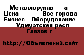 Металлорукав 4657а › Цена ­ 5 000 - Все города Бизнес » Оборудование   . Удмуртская респ.,Глазов г.